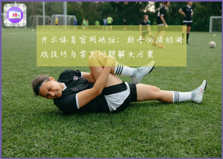 开云体育官网地址：新手必读的游戏技巧与常见问题解决方案