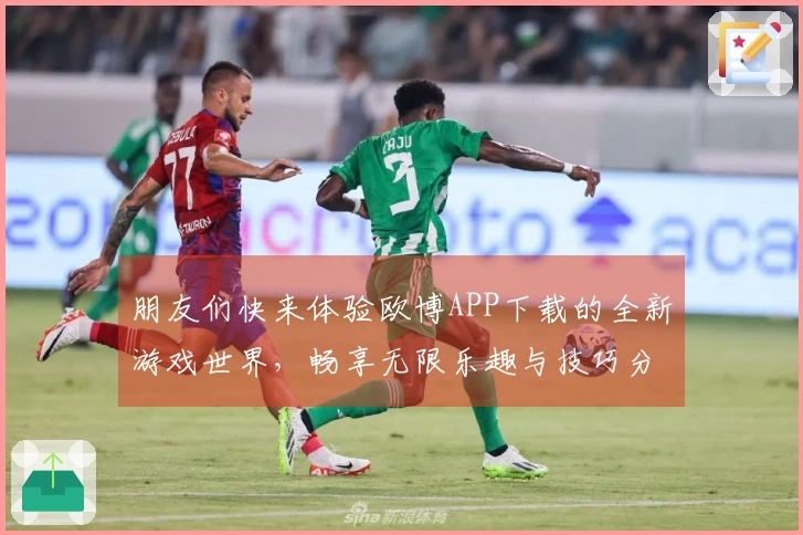 朋友们快来体验欧博APP下载的全新游戏世界，畅享无限乐趣与技巧分享！