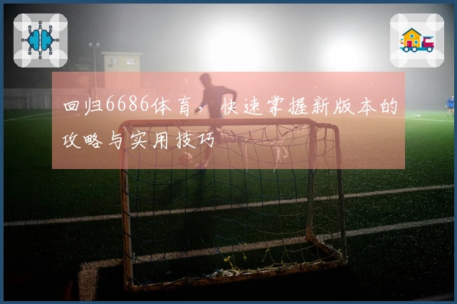 回归6686体育，快速掌握新版本的攻略与实用技巧