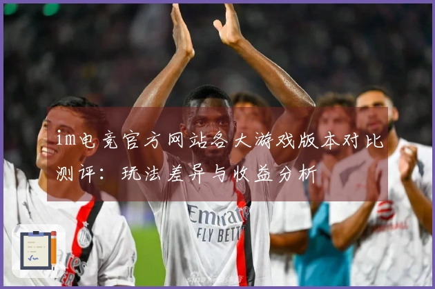 im电竞官方网站各大游戏版本对比测评：玩法差异与收益分析