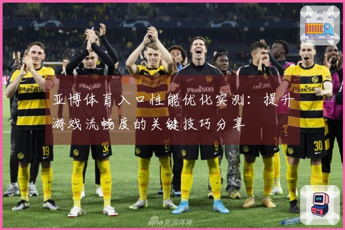 亚博体育入口性能优化实测：提升游戏流畅度的关键技巧分享