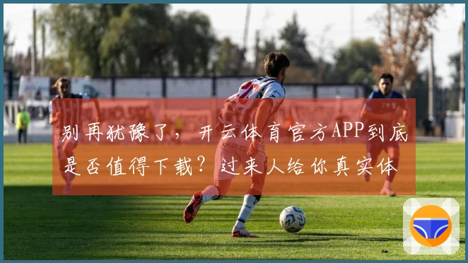 别再犹豫了，开云体育官方APP到底是否值得下载？过来人给你真实体验分享