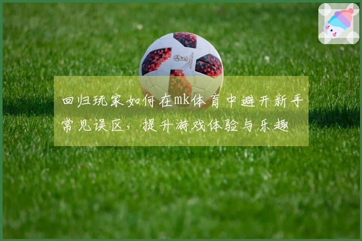 回归玩家如何在mk体育中避开新手常见误区，提升游戏体验与乐趣