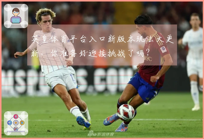 英皇体育平台入口新版本玩法大更新，你准备好迎接挑战了吗？