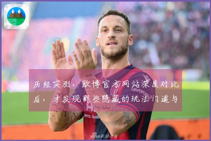 历经实测，欧博官方网站深度对比后，才发现那些隐藏的玩法门道与避坑指南