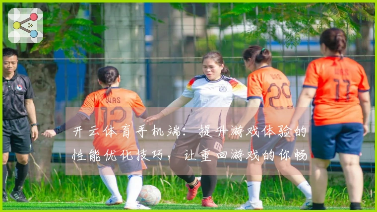 开云体育手机端：提升游戏体验的性能优化技巧，让重回游戏的你畅享流畅操作