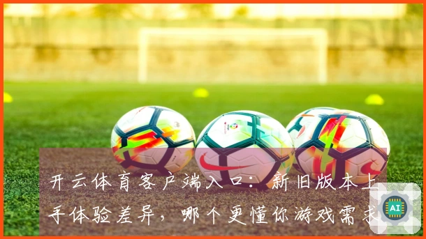 开云体育客户端入口：新旧版本上手体验差异，哪个更懂你游戏需求？