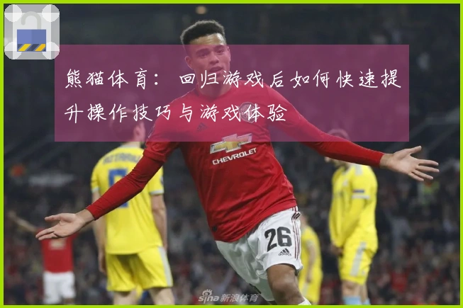 熊猫体育：回归游戏后如何快速提升操作技巧与游戏体验