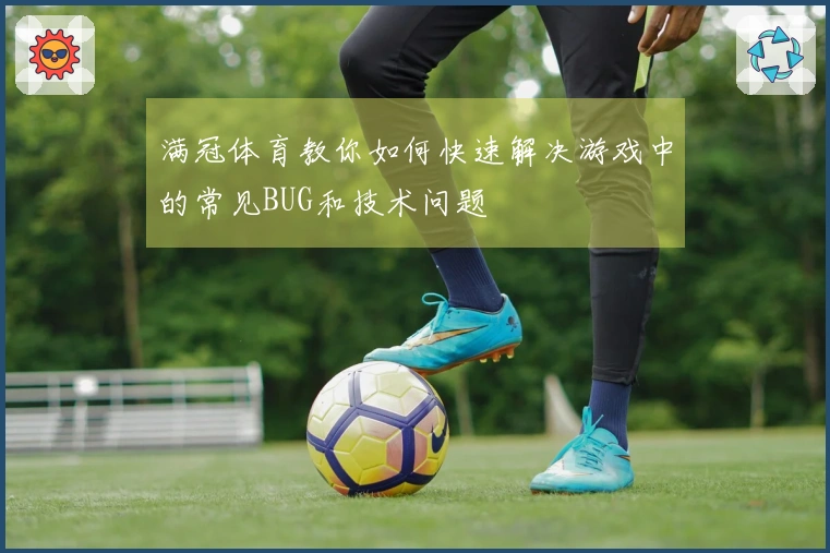 满冠体育教你如何快速解决游戏中的常见BUG和技术问题
