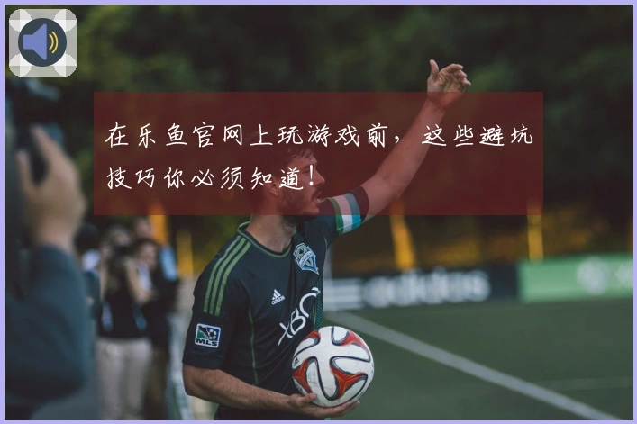 在乐鱼官网上玩游戏前，这些避坑技巧你必须知道！