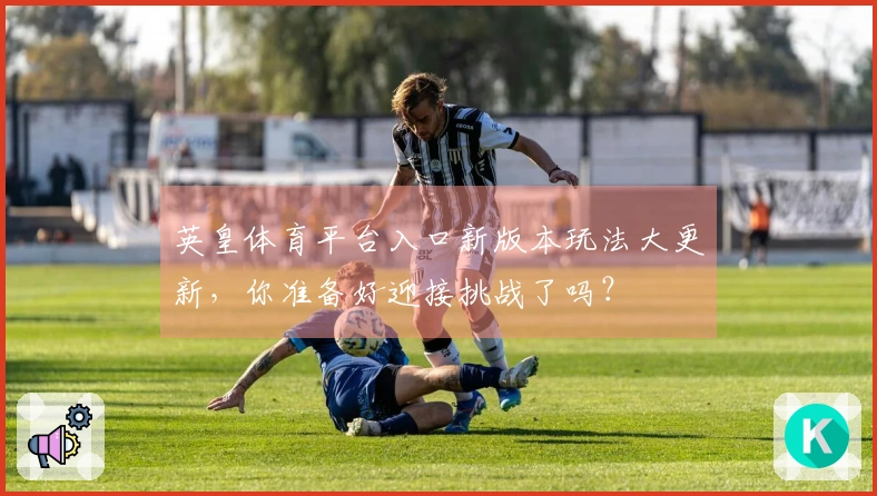 英皇体育平台入口新版本玩法大更新，你准备好迎接挑战了吗？