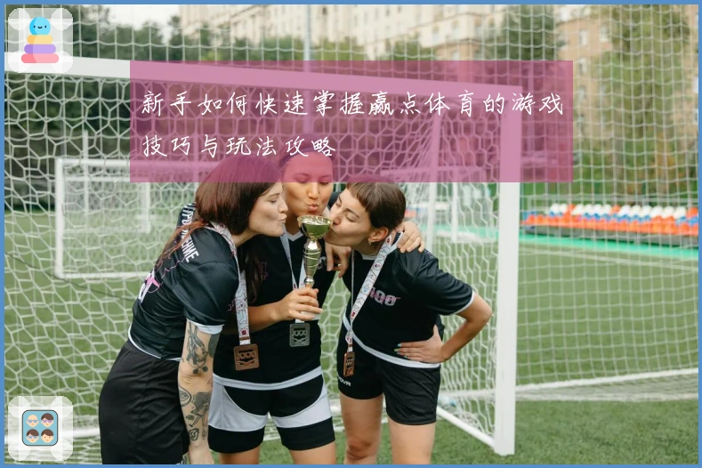 新手如何快速掌握赢点体育的游戏技巧与玩法攻略