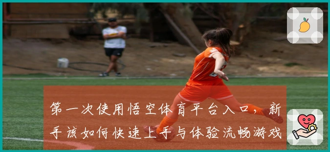 第一次使用悟空体育平台入口，新手该如何快速上手与体验流畅游戏乐趣？