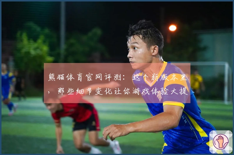 熊猫体育官网评测：这个新版本里，那些细节变化让你游戏体验大提升！