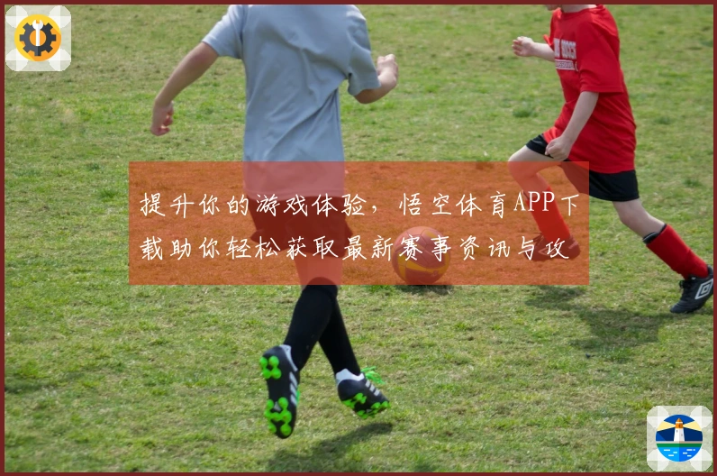提升你的游戏体验，悟空体育APP下载助你轻松获取最新赛事资讯与攻略！