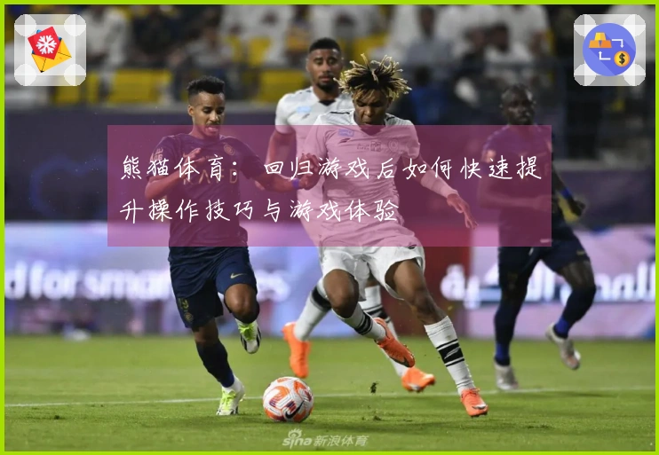 熊猫体育：回归游戏后如何快速提升操作技巧与游戏体验