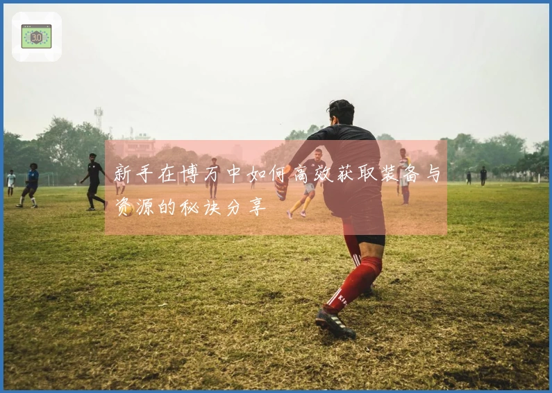 新手在博万中如何高效获取装备与资源的秘诀分享