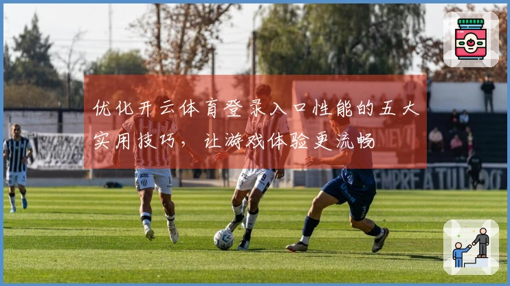 优化开云体育登录入口性能的五大实用技巧，让游戏体验更流畅