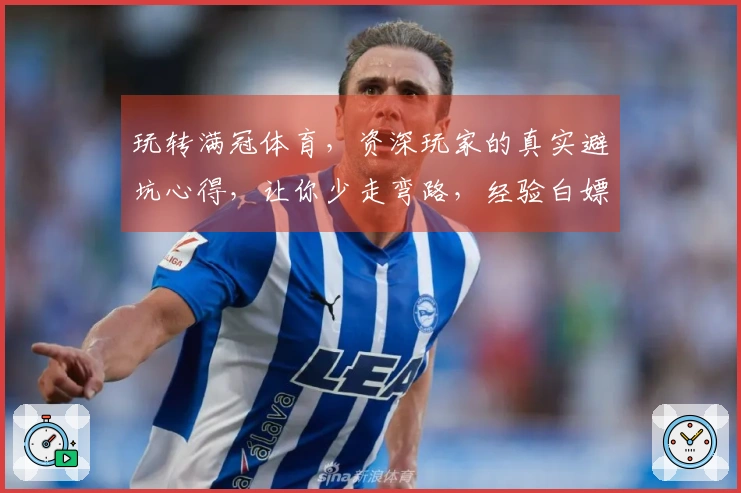 玩转满冠体育，资深玩家的真实避坑心得，让你少走弯路，经验白嫖！