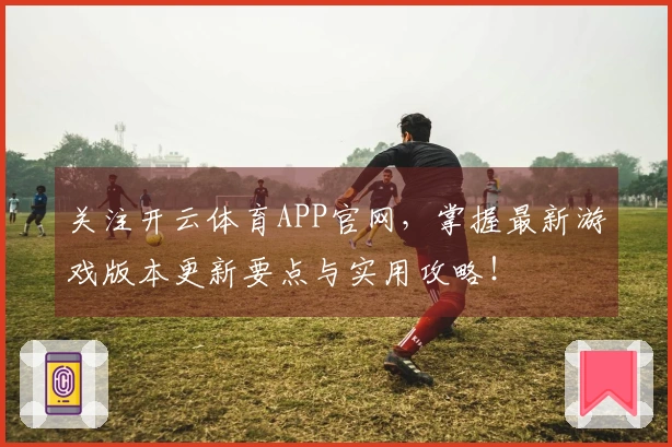 关注开云体育APP官网，掌握最新游戏版本更新要点与实用攻略！