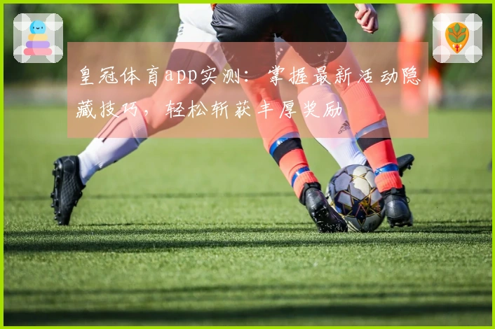 皇冠体育app实测：掌握最新活动隐藏技巧，轻松斩获丰厚奖励