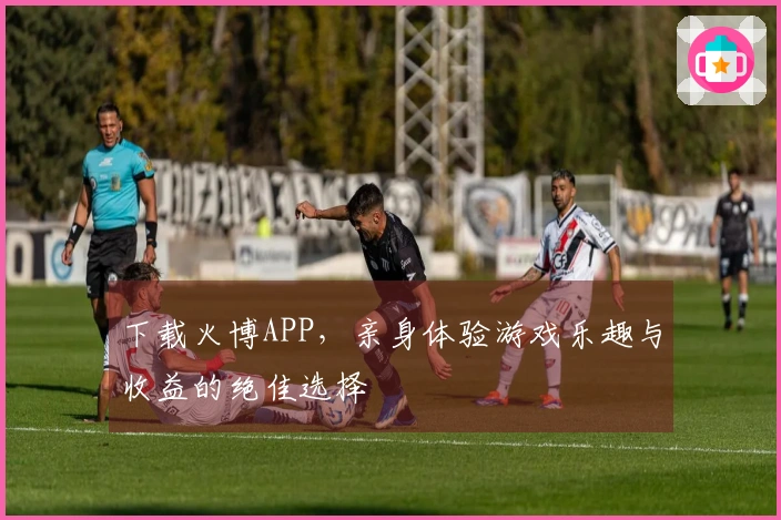 下载火博APP，亲身体验游戏乐趣与收益的绝佳选择